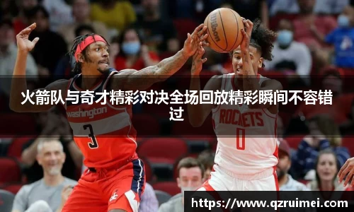 火箭队与奇才精彩对决全场回放精彩瞬间不容错过