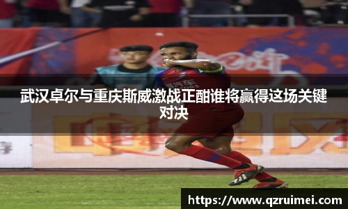 武汉卓尔与重庆斯威激战正酣谁将赢得这场关键对决