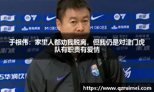 于根伟：家里人都劝我脱离，但我仍是对津门虎队有职责有爱情
